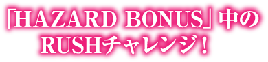 「HAZARD BONUS」中のRUSHチャレンジ！