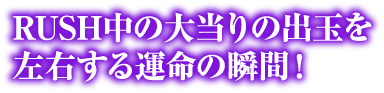 RUSH中の大当りの出玉を左右する運命の瞬間！