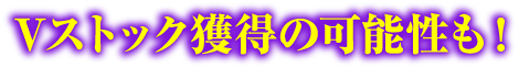 Vストック獲得の可能性も！